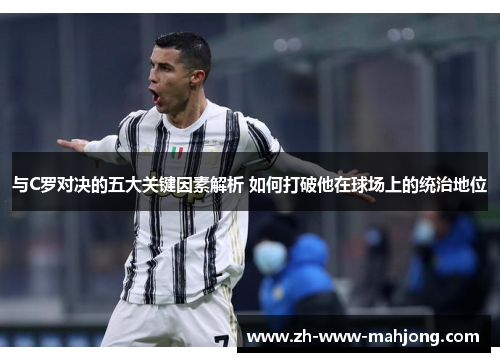 与C罗对决的五大关键因素解析 如何打破他在球场上的统治地位