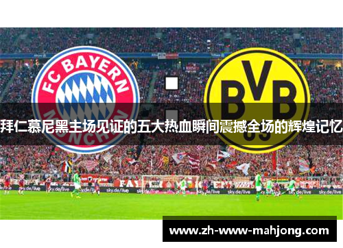 拜仁慕尼黑主场见证的五大热血瞬间震撼全场的辉煌记忆