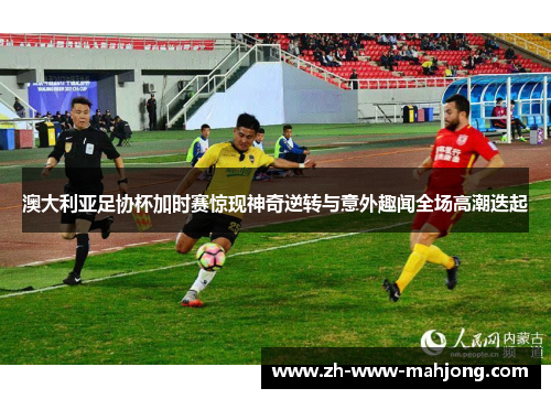 澳大利亚足协杯加时赛惊现神奇逆转与意外趣闻全场高潮迭起