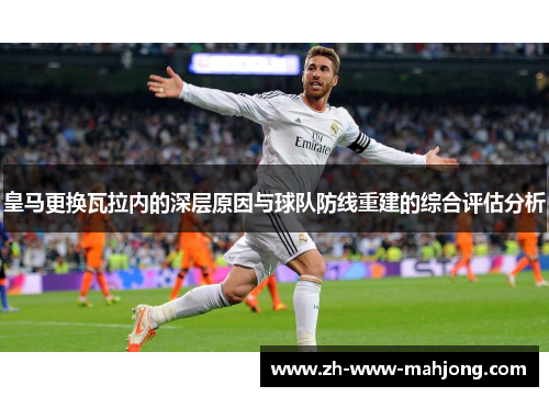 皇马更换瓦拉内的深层原因与球队防线重建的综合评估分析