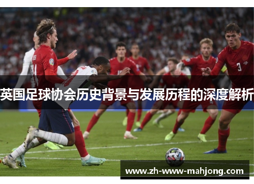 英国足球协会历史背景与发展历程的深度解析