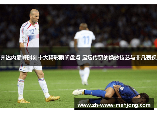 齐达内巅峰时刻十大精彩瞬间盘点 足坛传奇的绝妙技艺与非凡表现 齐达内巅峰时刻十大精彩瞬间盘点 足坛传奇的绝妙技艺与非凡表现
