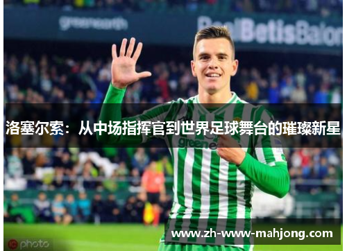 洛塞尔索:从中场指挥官到世界足球舞台的璀璨新星 洛塞尔索:从中场指挥官到世界足球舞台的璀璨新星