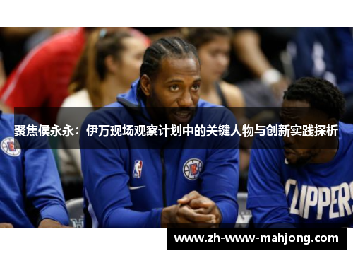 聚焦侯永永：伊万现场观察计划中的关键人物与创新实践探析