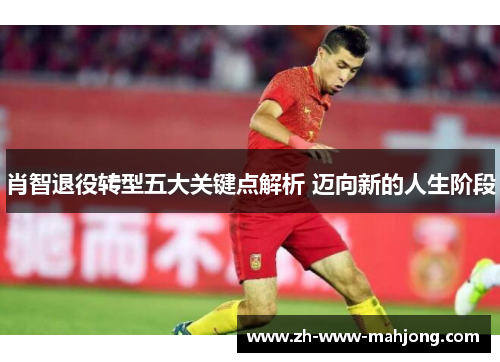 肖智退役转型五大关键点解析 迈向新的人生阶段 肖智退役转型五大关键点解析 迈向新的人生阶段