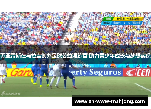 苏亚雷斯在乌拉圭创办足球公益训练营 助力青少年成长与梦想实现