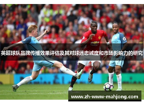英超球队品牌传播效果评估及其对球迷忠诚度和市场影响力的研究 英超球队品牌传播效果评估及其对球迷忠诚度和市场影响力的研究