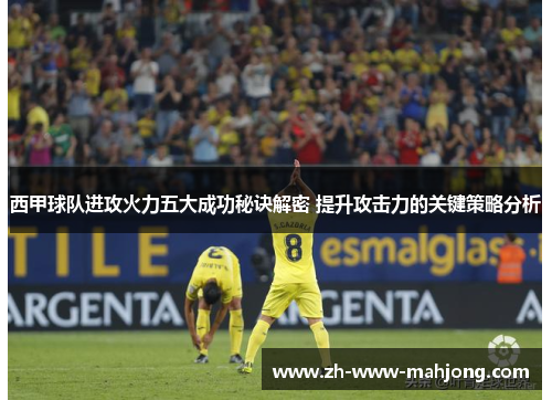 西甲球队进攻火力五大成功秘诀解密 提升攻击力的关键策略分析 西甲球队进攻火力五大成功秘诀解密 提升攻击力的关键策略分析