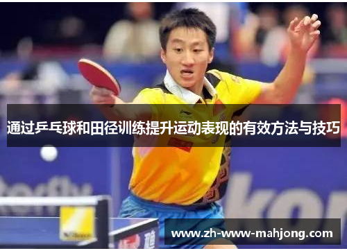 通过乒乓球和田径训练提升运动表现的有效方法与技巧 通过乒乓球和田径训练提升运动表现的有效方法与技巧
