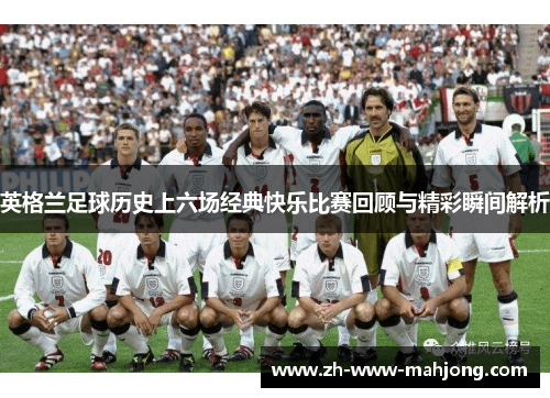 英格兰足球历史上六场经典快乐比赛回顾与精彩瞬间解析 英格兰足球历史上六场经典快乐比赛回顾与精彩瞬间解析