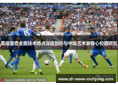 莫德里奇全面技术特点深度剖析与中场艺术家核心价值研究 莫德里奇全面技术特点深度剖析与中场艺术家核心价值研究