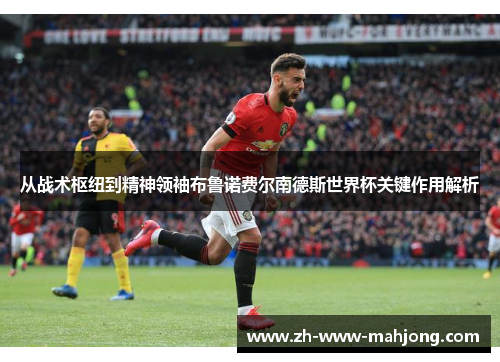 从战术枢纽到精神领袖布鲁诺费尔南德斯世界杯关键作用解析 从战术枢纽到精神领袖布鲁诺费尔南德斯世界杯关键作用解析