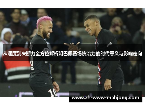 从速度到决断力全方位解析姆巴佩赛场统治力的时代意义与影响走向 从速度到决断力全方位解析姆巴佩赛场统治力的时代意义与影响走向