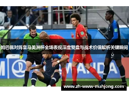 姆巴佩对阵皇马美洲杯全场表现深度复盘与战术价值解析关键瞬间