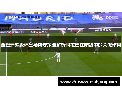 西班牙超级杯皇马防守策略解析阿拉巴在防线中的关键作用 西班牙超级杯皇马防守策略解析阿拉巴在防线中的关键作用