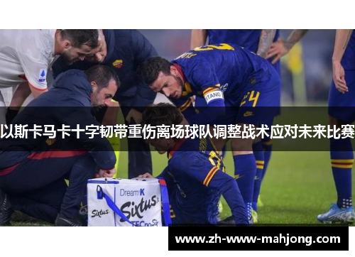 以斯卡马卡十字韧带重伤离场球队调整战术应对未来比赛 以斯卡马卡十字韧带重伤离场球队调整战术应对未来比赛