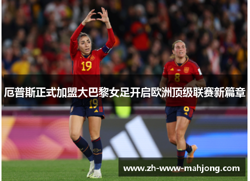 厄普斯正式加盟大巴黎女足开启欧洲顶级联赛新篇章 厄普斯正式加盟大巴黎女足开启欧洲顶级联赛新篇章