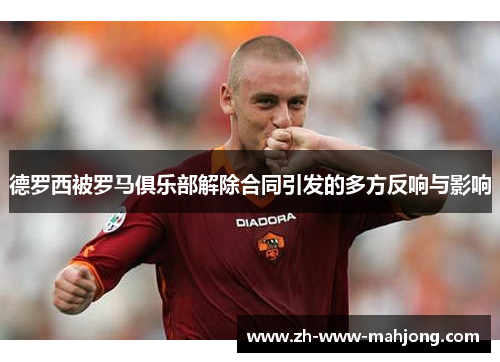 德罗西被罗马俱乐部解除合同引发的多方反响与影响