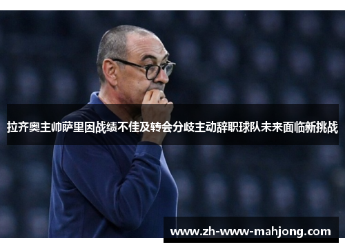 拉齐奥主帅萨里因战绩不佳及转会分歧主动辞职球队未来面临新挑战