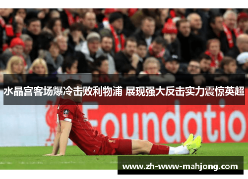 水晶宫客场爆冷击败利物浦 展现强大反击实力震惊英超 水晶宫客场爆冷击败利物浦 展现强大反击实力震惊英超