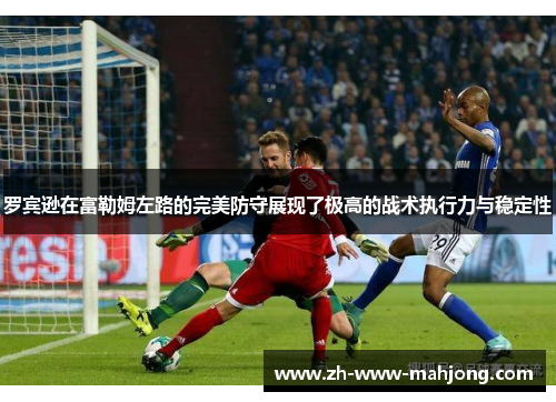 罗宾逊在富勒姆左路的完美防守展现了极高的战术执行力与稳定性