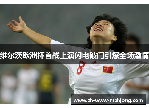 维尔茨欧洲杯首战上演闪电破门引爆全场激情