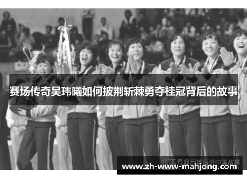 赛场传奇吴玮曦如何披荆斩棘勇夺桂冠背后的故事