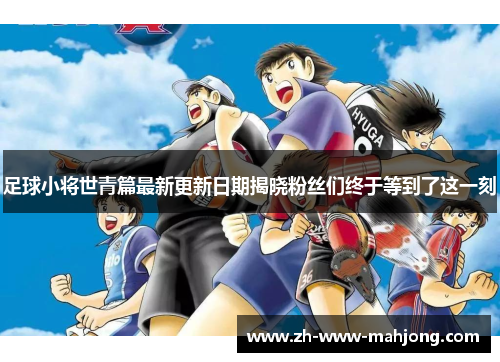 足球小将世青篇最新更新日期揭晓粉丝们终于等到了这一刻