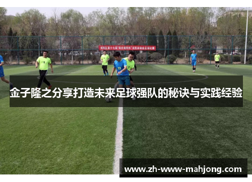 金子隆之分享打造未来足球强队的秘诀与实践经验 金子隆之分享打造未来足球强队的秘诀与实践经验