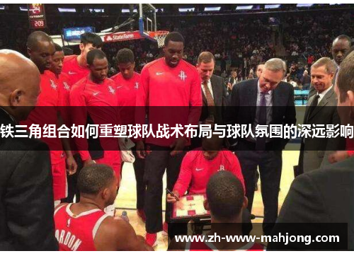 铁三角组合如何重塑球队战术布局与球队氛围的深远影响 铁三角组合如何重塑球队战术布局与球队氛围的深远影响