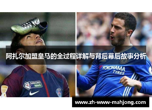 阿扎尔加盟皇马的全过程详解与背后幕后故事分析