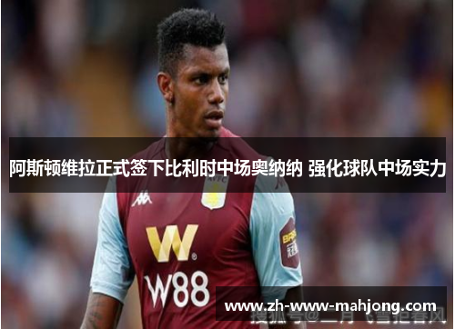 阿斯顿维拉正式签下比利时中场奥纳纳 强化球队中场实力
