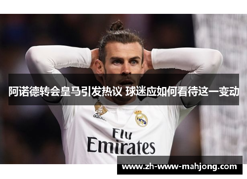 阿诺德转会皇马引发热议 球迷应如何看待这一变动 阿诺德转会皇马引发热议 球迷应如何看待这一变动