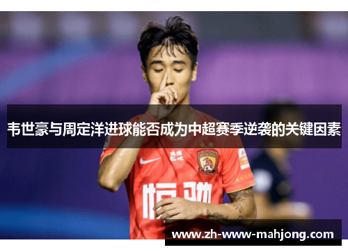 韦世豪与周定洋进球能否成为中超赛季逆袭的关键因素 韦世豪与周定洋进球能否成为中超赛季逆袭的关键因素