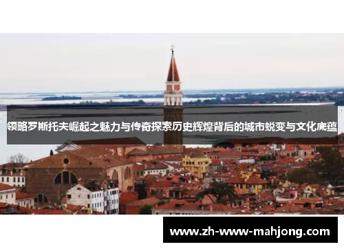 领略罗斯托夫崛起之魅力与传奇探索历史辉煌背后的城市蜕变与文化底蕴 领略罗斯托夫崛起之魅力与传奇探索历史辉煌背后的城市蜕变与文化底蕴